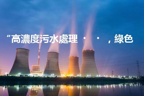 “高濃度污水處理，綠色環(huán)保新篇章”